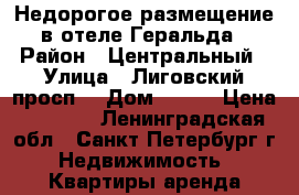 Недорогое размещение в отеле Геральда › Район ­ Центральный › Улица ­ Лиговский просп, › Дом ­ 121 › Цена ­ 1 300 - Ленинградская обл., Санкт-Петербург г. Недвижимость » Квартиры аренда посуточно   